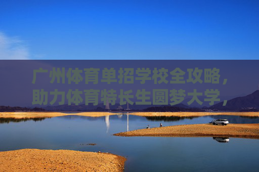 广州体育单招学校全攻略,助力体育特长生圆梦大学,广州体育单招学校全攻略,助体育特长生圆梦大学 广州体育单招学校全攻略,助力体育特长生圆梦大学,广州体育单招学校全攻略,助体育特长生圆梦大学