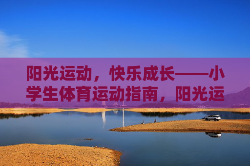 阳光运动,快乐成长——小学生体育运动指南,阳光运动,快乐成长,小学生体育指南 阳光运动,快乐成长——小学生体育运动指南,阳光运动,快乐成长,小学生体育指南