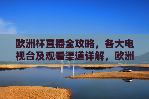 欧洲杯直播全攻略,各大电视台及观看渠道详解,欧洲杯直播全攻略,各大电视台及观看渠道详解 欧洲杯直播全攻略,各大电视台及观看渠道详解,欧洲杯直播全攻略,各大电视台及观看渠道详解
