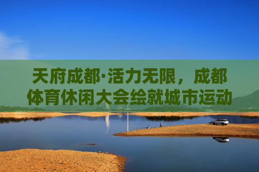 天府成都·活力无限,成都体育休闲大会绘就城市运动新图景,天府成都活力无限,体育休闲大会绘就城市运动新图景 天府成都·活力无限,成都体育休闲大会绘就城市运动新图景,天府成都活力无限,体育休闲大会绘就城市运动新图景