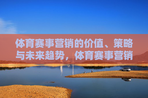 体育赛事营销的价值、策略与未来趋势，体育赛事营销，价值、策略与未来趋势
