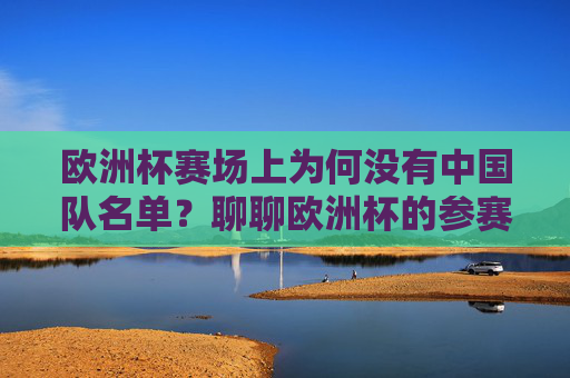 欧洲杯赛场上为何没有中国队名单？聊聊欧洲杯的参赛门槛与中国足球的主场，欧洲杯参赛门槛，中国足球为何缺席？