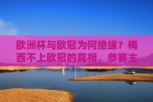 欧洲杯与欧冠为何绝缘？梅西不上欧冠的真相，参赛主体与赛事规则的双重误解，欧洲杯与欧冠绝缘，参赛主体与赛事规则的双重误解