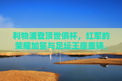 利物浦登顶世俱杯，红军的荣耀加冕与足坛王座重铸，利物浦世俱杯登顶，荣耀加冕重铸王座
