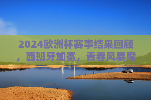 2024欧洲杯赛事结果回顾,西班牙加冕,青春风暴席卷欧陆,西班牙加冕2024欧洲杯,青春风暴席卷欧陆 2024欧洲杯赛事结果回顾,西班牙加冕,青春风暴席卷欧陆,西班牙加冕2024欧洲杯,青春风暴席卷欧陆
