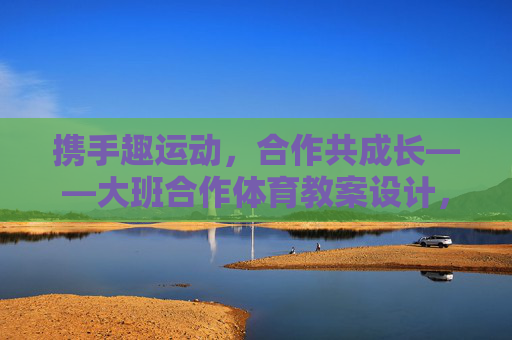 携手趣运动,合作共成长——大班合作体育教案设计,合作趣运动,共成长——大班体育教案设计 携手趣运动,合作共成长——大班合作体育教案设计,合作趣运动,共成长——大班体育教案设计