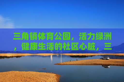 三角镇体育公园,活力绿洲,健康生活的社区心脏,三角镇体育公园,社区活力绿洲,健康生活心脏 三角镇体育公园,活力绿洲,健康生活的社区心脏,三角镇体育公园,社区活力绿洲,健康生活心脏