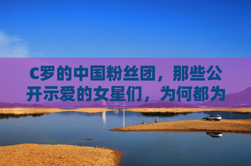 C罗的中国粉丝团,那些公开示爱的女星们,为何都为他心动?中国女星为何都为C罗心动? C罗的中国粉丝团,那些公开示爱的女星们,为何都为他心动?中国女星为何都为C罗心动?
