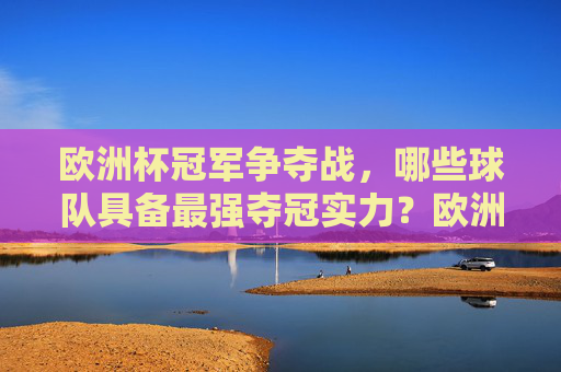欧洲杯冠军争夺战,哪些球队具备最强夺冠实力?欧洲杯争冠实力解析,哪些球队具备最强夺冠实力? 欧洲杯冠军争夺战,哪些球队具备最强夺冠实力?欧洲杯争冠实力解析,哪些球队具备最强夺冠实力?