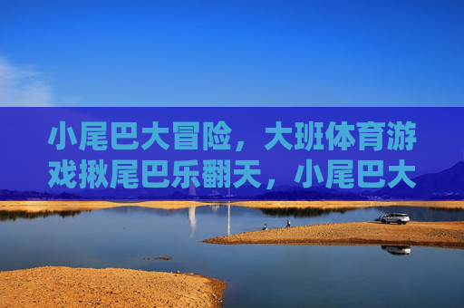 小尾巴大冒险,大班体育游戏揪尾巴乐翻天,小尾巴大冒险,大班揪尾巴乐翻天 小尾巴大冒险,大班体育游戏揪尾巴乐翻天,小尾巴大冒险,大班揪尾巴乐翻天