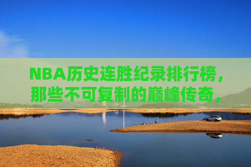 NBA历史连胜纪录排行榜,那些不可复制的巅峰传奇,NBA历史连胜巅峰榜,不可复制的传奇 NBA历史连胜纪录排行榜,那些不可复制的巅峰传奇,NBA历史连胜巅峰榜,不可复制的传奇