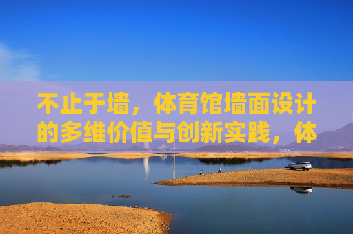 不止于墙,体育馆墙面设计的多维价值与创新实践,体育馆墙面设计,不止于墙的多维价值与创新实践 不止于墙,体育馆墙面设计的多维价值与创新实践,体育馆墙面设计,不止于墙的多维价值与创新实践