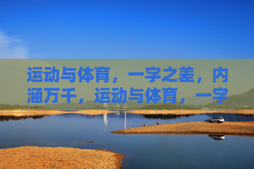 运动与体育,一字之差,内涵万千,运动与体育,一字之差的万千深意 运动与体育,一字之差,内涵万千,运动与体育,一字之差的万千深意