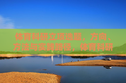体育科研立项选题,方向、方法与实践路径,体育科研立项选题的方向、方法与实践路径 体育科研立项选题,方向、方法与实践路径,体育科研立项选题的方向、方法与实践路径