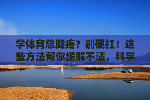 学体育总腿疼?别硬扛!这些方法帮你缓解不适,科学运动更健康,学体育腿疼别硬扛!科学缓解助健康运动 学体育总腿疼?别硬扛!这些方法帮你缓解不适,科学运动更健康,学体育腿疼别硬扛!科学缓解助健康运动