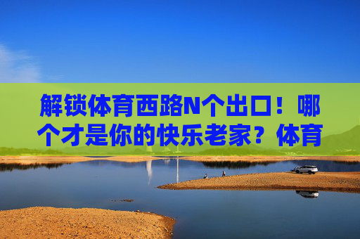 解锁体育西路N个出口!哪个才是你的快乐老家?体育西路N出口,哪个才是你的快乐老家? 解锁体育西路N个出口!哪个才是你的快乐老家?体育西路N出口,哪个才是你的快乐老家?