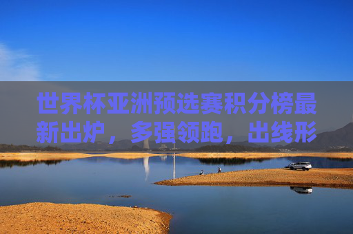 世界杯亚洲预选赛积分榜最新出炉,多强领跑,出线形势胶灼,世界杯亚洲预选赛最新积分榜,多强领跑出线形势胶灼 世界杯亚洲预选赛积分榜最新出炉,多强领跑,出线形势胶灼,世界杯亚洲预选赛最新积分榜,多强领跑出线形势胶灼
