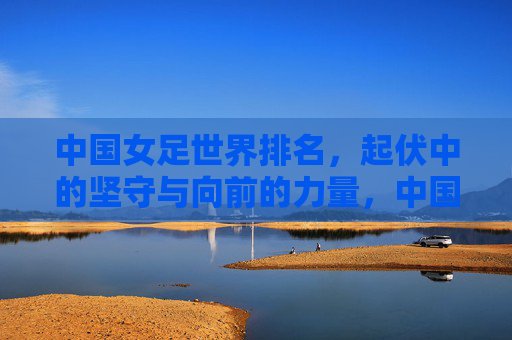 中国女足世界排名,起伏中的坚守与向前的力量,中国女足世界排名,起伏中的坚守与向前力量 中国女足世界排名,起伏中的坚守与向前的力量,中国女足世界排名,起伏中的坚守与向前力量