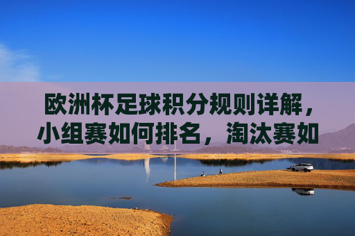 欧洲杯足球积分规则详解,小组赛如何排名,淘汰赛如何晋级,欧洲杯积分规则详解,小组赛排名与淘汰赛晋级 欧洲杯足球积分规则详解,小组赛如何排名,淘汰赛如何晋级,欧洲杯积分规则详解,小组赛排名与淘汰赛晋级