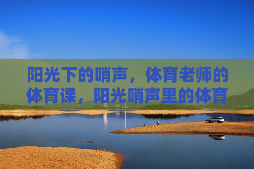 阳光下的哨声,体育老师的体育课,阳光哨声里的体育课 阳光下的哨声,体育老师的体育课,阳光哨声里的体育课