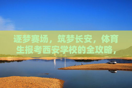 逐梦赛场,筑梦长安,体育生报考西安学校的全攻略,体育生逐梦赛场筑梦长安,西安学校报考全攻略 逐梦赛场,筑梦长安,体育生报考西安学校的全攻略,体育生逐梦赛场筑梦长安,西安学校报考全攻略