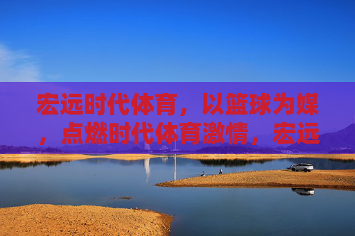 宏远时代体育，以篮球为媒，点燃时代体育激情，宏远时代体育，以篮球为媒，点燃体育激情