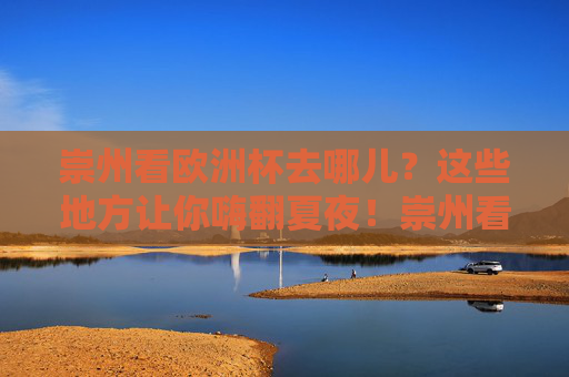 崇州看欧洲杯去哪儿?这些地方让你嗨翻夏夜!崇州看欧洲杯,夏夜嗨翻全在这! 崇州看欧洲杯去哪儿?这些地方让你嗨翻夏夜!崇州看欧洲杯,夏夜嗨翻全在这!