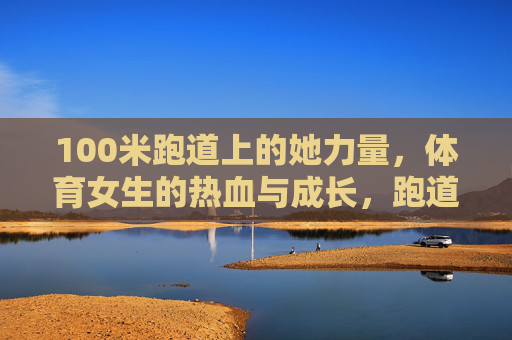 100米跑道上的她力量,体育女生的热血与成长,跑道上的她力量,体育女生的热血成长 100米跑道上的她力量,体育女生的热血与成长,跑道上的她力量,体育女生的热血成长