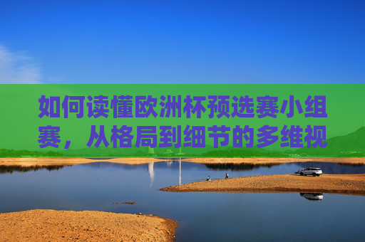 如何读懂欧洲杯预选赛小组赛,从格局到细节的多维视角,读懂欧洲杯预选赛小组赛,格局与细节的多维视角 如何读懂欧洲杯预选赛小组赛,从格局到细节的多维视角,读懂欧洲杯预选赛小组赛,格局与细节的多维视角