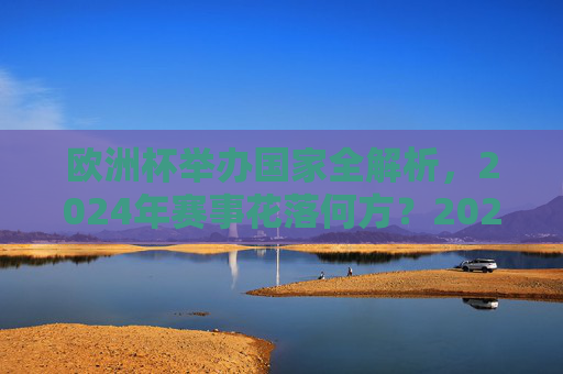 欧洲杯举办国家全解析,2024年赛事花落何方?2024欧洲杯举办国家全解析,赛事花落何方? 欧洲杯举办国家全解析,2024年赛事花落何方?2024欧洲杯举办国家全解析,赛事花落何方?