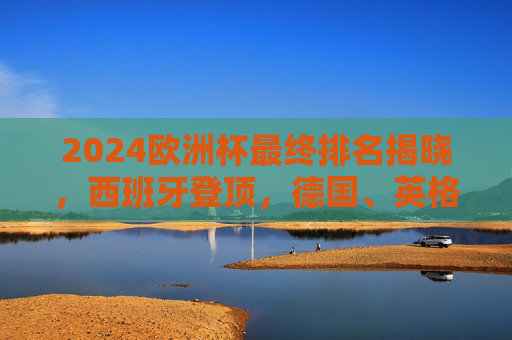 2024欧洲杯最终排名揭晓,西班牙登顶,德国、英格兰、法国分列亚军至殿军,2024欧洲杯最终排名,西班牙登顶,德国、英格兰、法国分列亚军至殿军 2024欧洲杯最终排名揭晓,西班牙登顶,德国、英格兰、法国分列亚军至殿军,2024欧洲杯最终排名,西班牙登顶,德国、英格兰、法国分列亚军至殿军
