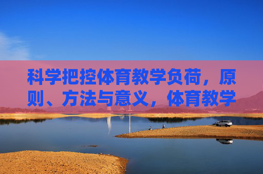 科学把控体育教学负荷,原则、方法与意义,体育教学负荷的科学把控,原则、方法与意义 科学把控体育教学负荷,原则、方法与意义,体育教学负荷的科学把控,原则、方法与意义