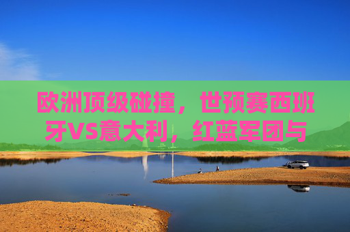 欧洲顶级碰撞,世预赛西班牙VS意大利,红蓝军团与蓝衣军团的出线生死战,世预赛生死战,西班牙红蓝军团对决意大利蓝衣军团 欧洲顶级碰撞,世预赛西班牙VS意大利,红蓝军团与蓝衣军团的出线生死战,世预赛生死战,西班牙红蓝军团对决意大利蓝衣军团