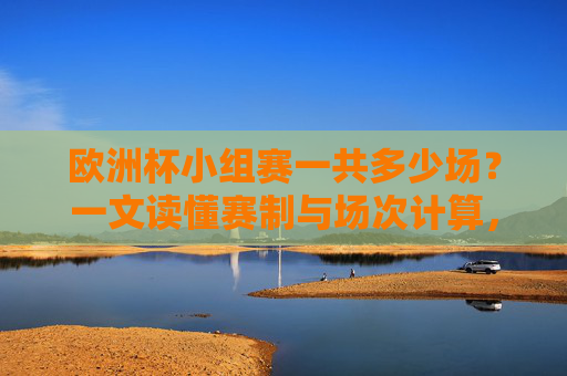 欧洲杯小组赛一共多少场?一文读懂赛制与场次计算,欧洲杯小组赛场次与赛制详解 欧洲杯小组赛一共多少场?一文读懂赛制与场次计算,欧洲杯小组赛场次与赛制详解