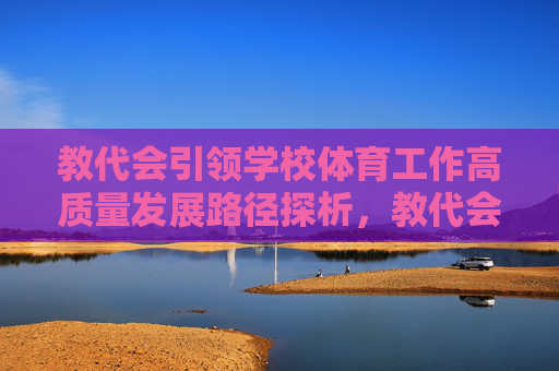 教代会引领学校体育工作高质量发展路径探析，教代会引领学校体育工作高质量发展路径探析