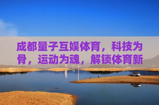 成都量子互娱体育，科技为骨，运动为魂，解锁体育新体验，成都量子互娱，科技为骨运动为魂，解锁体育新体验