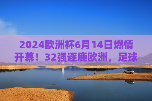 2024欧洲杯6月14日燃情开幕!32强逐鹿欧洲,足球盛宴即将开启 2024欧洲杯6月14日燃情开幕!32强逐鹿欧洲,足球盛宴即将开启