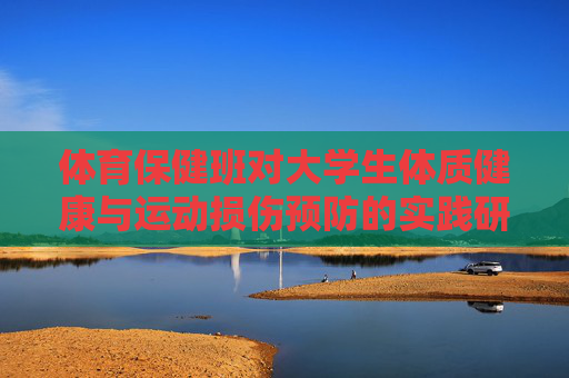 体育保健班对大学生体质健康与运动损伤预防的实践研究,体育保健班对大学生体质健康与运动损伤预防的实践研究 体育保健班对大学生体质健康与运动损伤预防的实践研究,体育保健班对大学生体质健康与运动损伤预防的实践研究