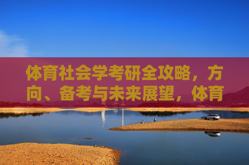 体育社会学考研全攻略，方向、备考与未来展望，体育社会学考研全攻略，方向、备考与未来展望