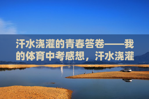 汗水浇灌的青春答卷——我的体育中考感想,汗水浇灌青春答卷——体育中考感想 汗水浇灌的青春答卷——我的体育中考感想,汗水浇灌青春答卷——体育中考感想
