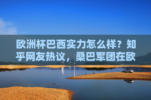 欧洲杯巴西实力怎么样?知乎网友热议,桑巴军团在欧洲赛场的真实竞争力,欧洲杯巴西实力引热议,桑巴军团欧洲赛场真实竞争力几何? 欧洲杯巴西实力怎么样?知乎网友热议,桑巴军团在欧洲赛场的真实竞争力,欧洲杯巴西实力引热议,桑巴军团欧洲赛场真实竞争力几何?