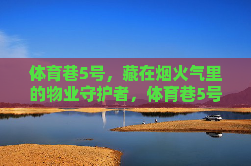 体育巷5号,藏在烟火气里的物业守护者,体育巷5号,藏在烟火气里的物业守护者 体育巷5号,藏在烟火气里的物业守护者,体育巷5号,藏在烟火气里的物业守护者