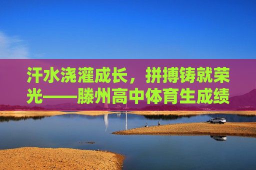 汗水浇灌成长,拼搏铸就荣光——滕州高中体育生成绩斐然背后的故事,汗水浇灌成长,拼搏铸就荣光——滕州高中体育生成绩斐然背后的故事 汗水浇灌成长,拼搏铸就荣光——滕州高中体育生成绩斐然背后的故事,汗水浇灌成长,拼搏铸就荣光——滕州高中体育生成绩斐然背后的故事