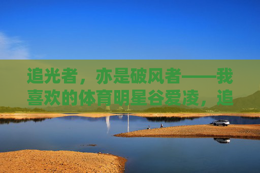 追光者,亦是破风者——我喜欢的体育明星谷爱凌,追光破风者,谷爱凌 追光者,亦是破风者——我喜欢的体育明星谷爱凌,追光破风者,谷爱凌