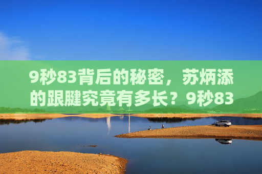 9秒83背后的秘密,苏炳添的跟腱究竟有多长?9秒83背后,苏炳添的跟腱究竟有多长? 9秒83背后的秘密,苏炳添的跟腱究竟有多长?9秒83背后,苏炳添的跟腱究竟有多长?