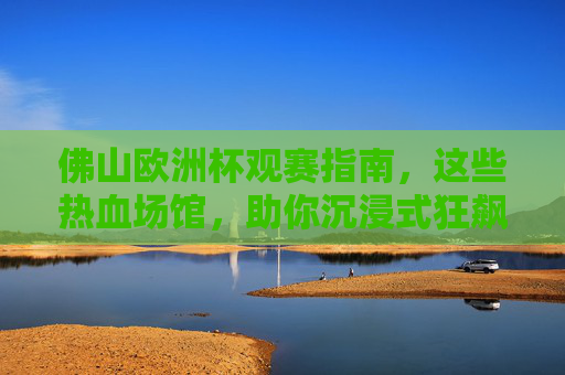 佛山欧洲杯观赛指南,这些热血场馆,助你沉浸式狂飙!佛山欧洲杯观赛指南,热血场馆沉浸式狂飙! 佛山欧洲杯观赛指南,这些热血场馆,助你沉浸式狂飙!佛山欧洲杯观赛指南,热血场馆沉浸式狂飙!