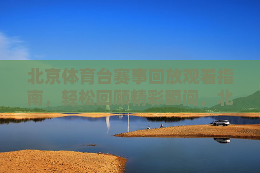 北京体育台赛事回放观看指南,轻松回顾精彩瞬间,北京体育台赛事回放指南,轻松回顾精彩瞬间 北京体育台赛事回放观看指南,轻松回顾精彩瞬间,北京体育台赛事回放指南,轻松回顾精彩瞬间