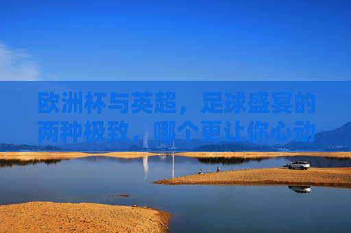 欧洲杯与英超,足球盛宴的两种极致,哪个更让你心动?欧洲杯与英超,足球盛宴的两种极致,谁更心动? 欧洲杯与英超,足球盛宴的两种极致,哪个更让你心动?欧洲杯与英超,足球盛宴的两种极致,谁更心动?
