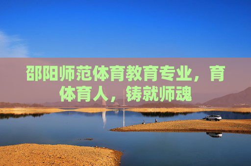 邵阳师范体育教育专业,育体育人,铸就师魂 邵阳师范体育教育专业,育体育人,铸就师魂
