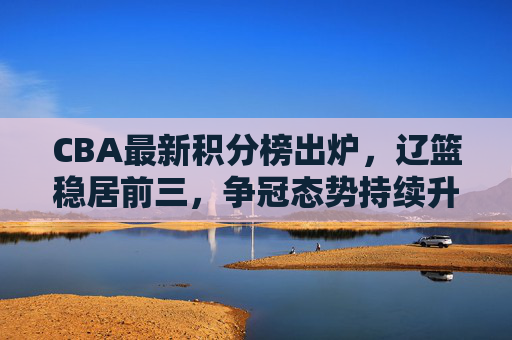 CBA最新积分榜出炉,辽篮稳居前三,争冠态势持续升温,CBA最新积分榜,辽篮稳居前三 争冠态势持续升温 CBA最新积分榜出炉,辽篮稳居前三,争冠态势持续升温,CBA最新积分榜,辽篮稳居前三 争冠态势持续升温